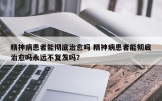 精神病患者能彻底治愈吗 精神病患者能彻底治愈吗永远不复发吗？