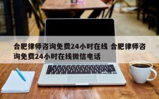 合肥律师咨询免费24小时在线 合肥律师咨询免费24小时在线微信电话