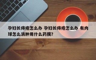 孕妇长痔疮怎么办 孕妇长痔疮怎么办 有肉球怎么消肿用什么药摸？