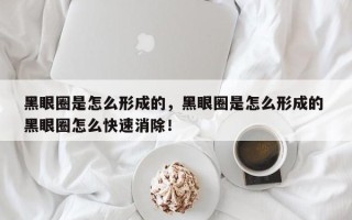 黑眼圈是怎么形成的，黑眼圈是怎么形成的 黑眼圈怎么快速消除！