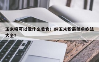 玉米粉可以做什么美食！纯玉米粉最简单吃法大全？