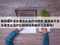 脑供血不足头晕怎么治疗比较快 脑供血不足头晕怎么治疗比较快吃天麻可以改善吗？