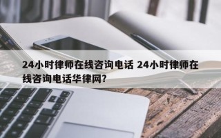 24小时律师在线咨询电话 24小时律师在线咨询电话华律网？