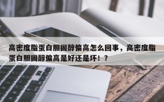 高密度脂蛋白胆固醇偏高怎么回事，高密度脂蛋白胆固醇偏高是好还是坏！？