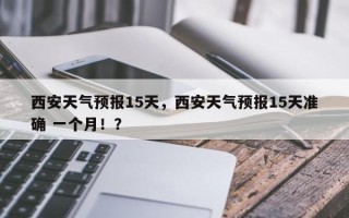 西安天气预报15天，西安天气预报15天准确 一个月！？