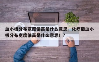 血小板分布宽度偏高是什么意思，化疗后血小板分布宽度偏高是什么意思！？