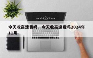 今天收高速费吗，今天收高速费吗2024年11月