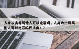 人身攻击辱骂他人可以定罪吗，人身攻击辱骂他人可以定罪吗民法典！？