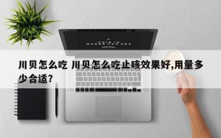 川贝怎么吃 川贝怎么吃止咳效果好,用量多少合适？