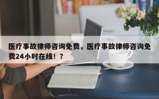 医疗事故律师咨询免费，医疗事故律师咨询免费24小时在线！？