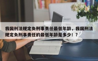 我国刑法规定负刑事责任最低年龄，我国刑法规定负刑事责任的最低年龄是多少！？