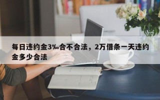 每日违约金3‰合不合法，2万借条一天违约金多少合法