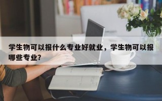 学生物可以报什么专业好就业，学生物可以报哪些专业？