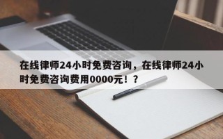 在线律师24小时免费咨询，在线律师24小时免费咨询费用0000元！？