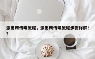 派出所传唤流程，派出所传唤流程步骤详解！？