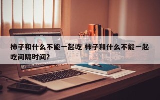 柿子和什么不能一起吃 柿子和什么不能一起吃间隔时间？