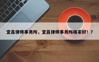 宜昌律师事务所，宜昌律师事务所哪家好！？