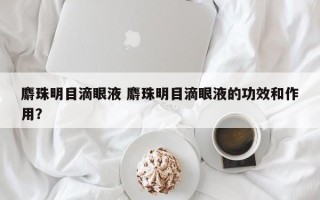 麝珠明目滴眼液 麝珠明目滴眼液的功效和作用？
