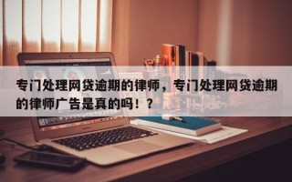 专门处理网贷逾期的律师，专门处理网贷逾期的律师广告是真的吗！？