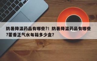 防暑降温药品有哪些?！防暑降温药品有哪些?藿香正气水每箱多少盒？