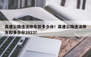 高速公路违法停车扣多少分！高速公路违法停车扣多少分2023？