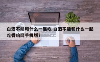 白酒不能和什么一起吃 白酒不能和什么一起吃香哈网手机版？