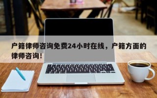 户籍律师咨询免费24小时在线，户籍方面的律师咨询！