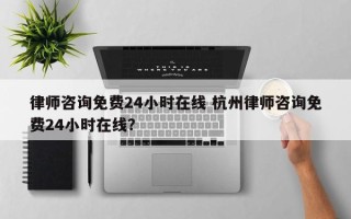 律师咨询免费24小时在线 杭州律师咨询免费24小时在线？