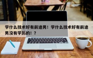 学什么技术好有前途男！学什么技术好有前途男没有学历的！？