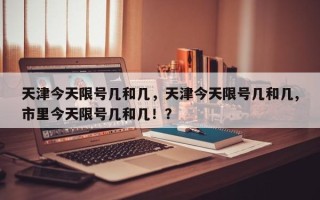 天津今天限号几和几，天津今天限号几和几,市里今天限号几和几！？