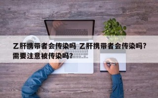 乙肝携带者会传染吗 乙肝携带者会传染吗?需要注意被传染吗？