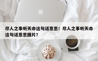尽人之事听天命这句话意思！尽人之事听天命这句话意思图片？