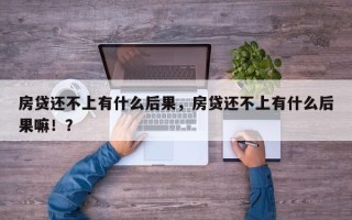 房贷还不上有什么后果，房贷还不上有什么后果嘛！？