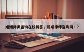 婚姻律师咨询在线解答，婚姻律师咨询网！？