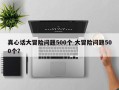 真心话大冒险问题500个 大冒险问题500个？