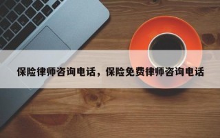 保险律师咨询电话，保险免费律师咨询电话