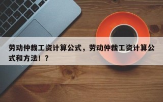 劳动仲裁工资计算公式，劳动仲裁工资计算公式和方法！？