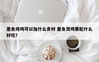 墨鱼炖鸡可以加什么食材 墨鱼煲鸡要配什么好吃？