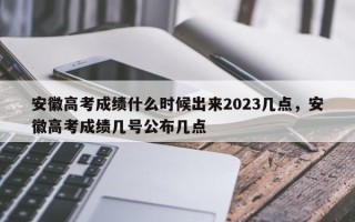 安徽高考成绩什么时候出来2023几点，安徽高考成绩几号公布几点