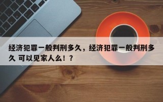 经济犯罪一般判刑多久，经济犯罪一般判刑多久 可以见家人么！？