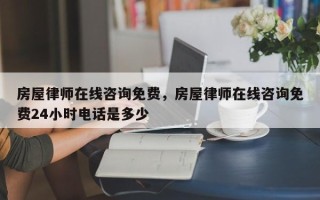 房屋律师在线咨询免费，房屋律师在线咨询免费24小时电话是多少