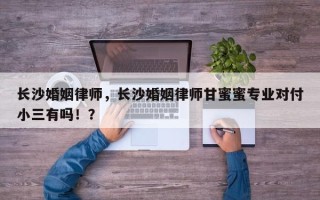 长沙婚姻律师，长沙婚姻律师甘蜜蜜专业对付小三有吗！？