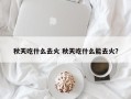 秋天吃什么去火 秋天吃什么能去火？