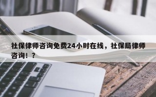 社保律师咨询免费24小时在线，社保局律师咨询！？