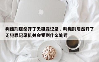 判缓刑居然开了无犯罪记录，判缓刑居然开了无犯罪记录机关会受到什么处罚