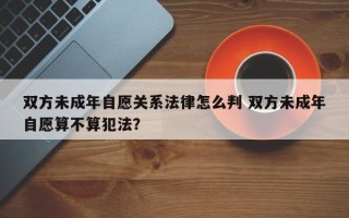 双方未成年自愿关系法律怎么判 双方未成年自愿算不算犯法？