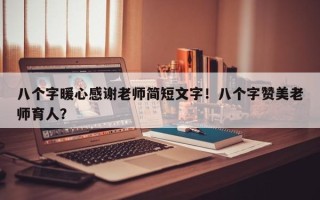 八个字暖心感谢老师简短文字！八个字赞美老师育人？