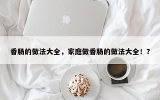 香肠的做法大全，家庭做香肠的做法大全！？