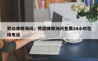 劳动律师询问，劳动律师询问免费24小时在线电话