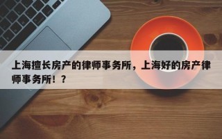 上海擅长房产的律师事务所，上海好的房产律师事务所！？